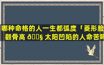 哪种命格的人一生都弧度「菱形脸颧骨高 🐧 太阳凹陷的人命苦吗 🦁 」